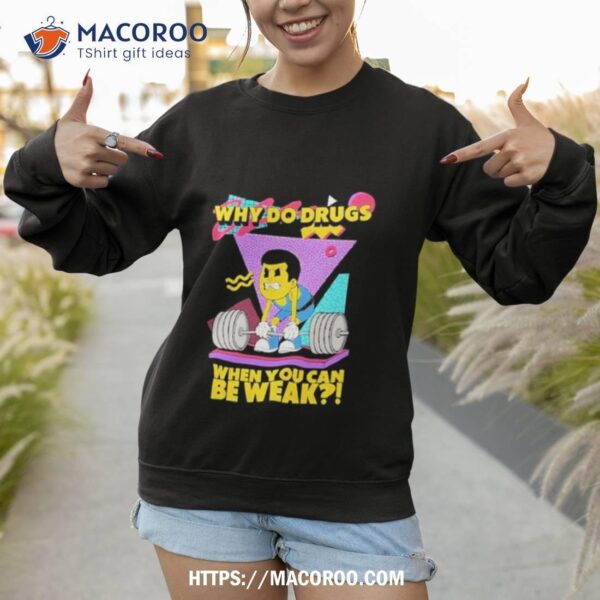 Why Do Drugs When You Can Be Weak Shirt