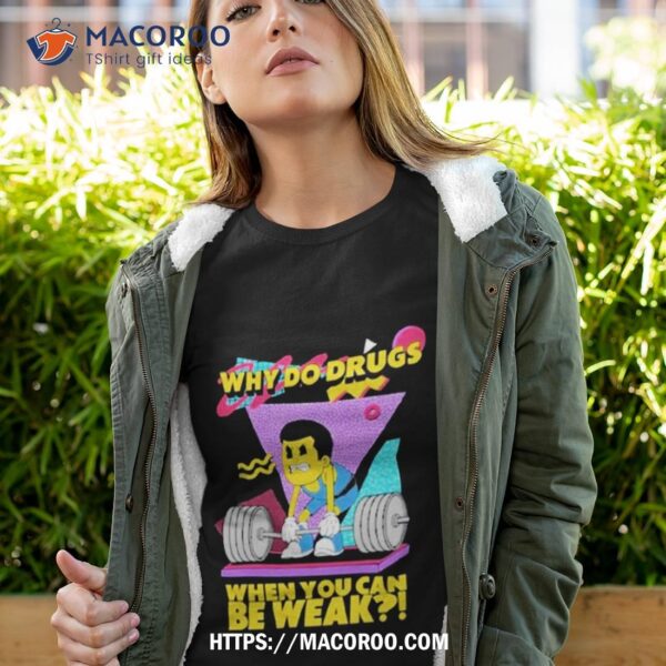 Why Do Drugs When You Can Be Weak Shirt