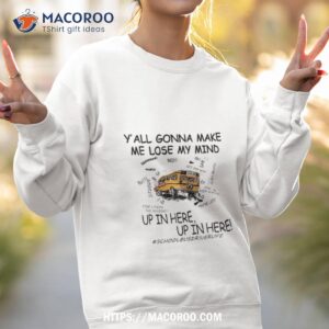 y all gonna make me lose my mind up in here up in here shool bus shirt sweatshirt 2