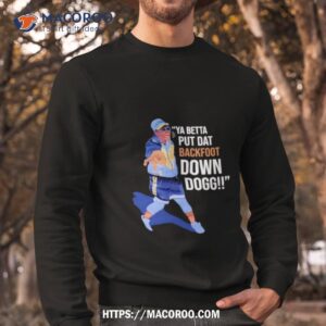 ya betta put dat backfoot down dogg shirt sweatshirt