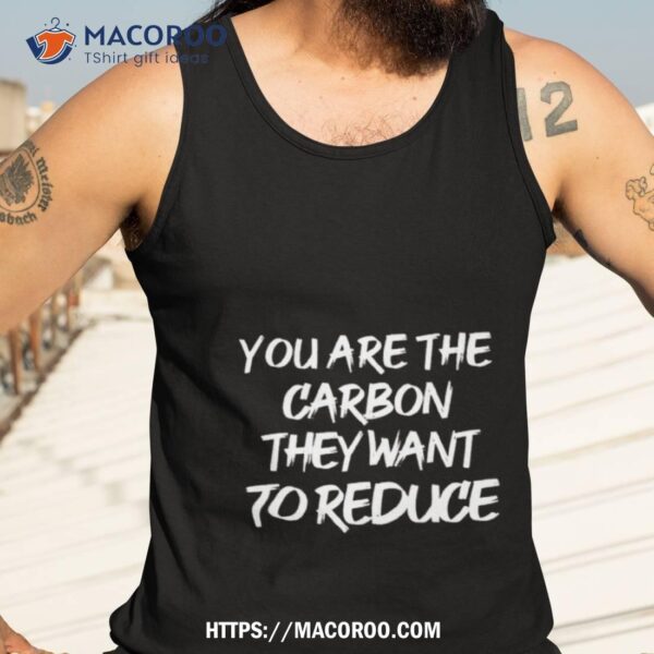 You Are The Carbon They Want To Reduce Shirt