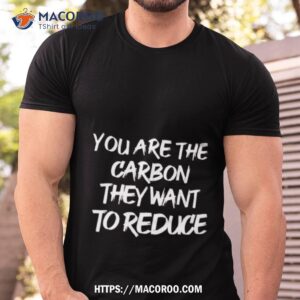 You Are The Carbon They Want To Reduce Shirt