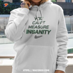 you can t measure insanity get oushirt hoodie 2