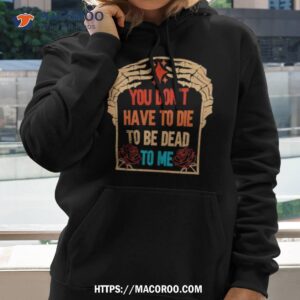 you don t have to die to be dead to me shirt hoodie 2