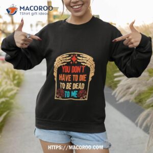 you don t have to die to be dead to me shirt sweatshirt 1