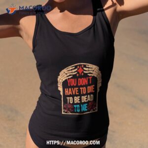 You Don’t Have To Die To Be Dead To Me Shirt