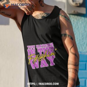 you haters in the fuckin way shirt tank top 1