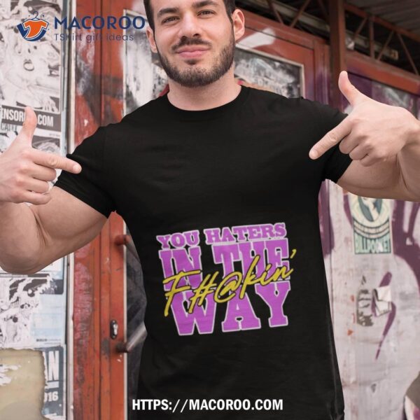 You Haters In The Fuckin’ Way Shirt