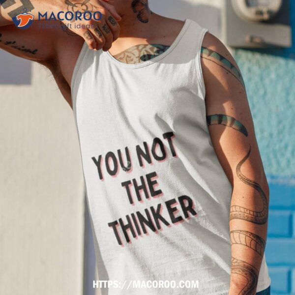 You Not The Thinker Shirt