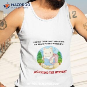 you re looking things up on your phone while i m accepting the mystery shirt tank top 3