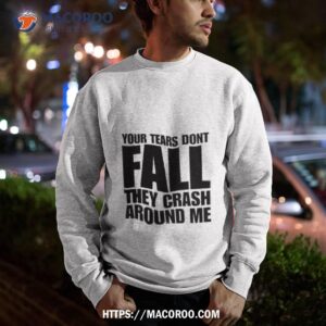 your tears don t fall they crash around me shirt sweatshirt