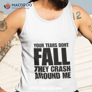 your tears don t fall they crash around me shirt tank top 3