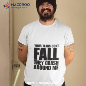 Your Tears Don’t Fall They Crash Around Me Shirt