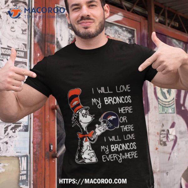 2023 Dr Seuss I Will Love My Broncos Here Or There I Will Love My Broncos Everywhere Denver Broncos T Shirt