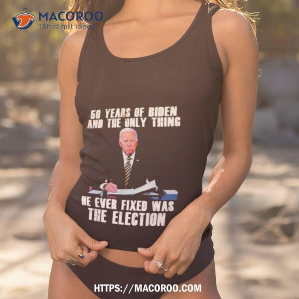 50 Years Of Biden And The Only Thing He Ever Fixed Was The Election Shirt