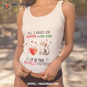 All I Need Is Coffee And My Cat It’s Too Peopley Outside Shirt
