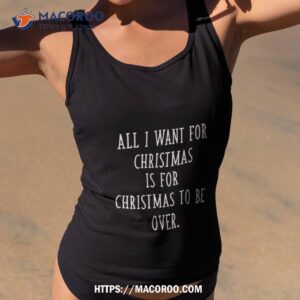 All I Want For Christmas Is For Christmas To Be Over Sarcastic Anti Christmas Shirt