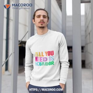 all you need is ecuador shirt sweatshirt 1