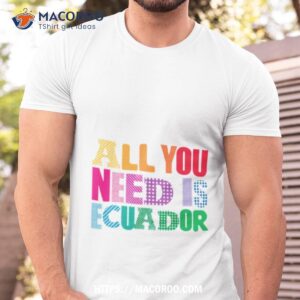 All You Need Is Ecuador Shirt