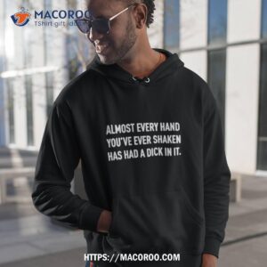 Almost Everything Hand You’ve Ever Shaken Has Had A Dick In It Shirt
