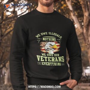 american eagle flag we owe illegals nothing we owe our veterans everything t shirt sweatshirt