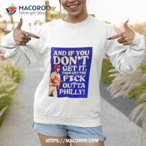 and if you don t get it then get the fuck outta philly shirt sweatshirt