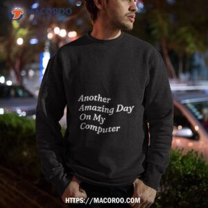 another amazing day on my computer shirt sweatshirt