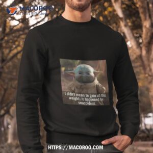 baby yoda i didn t mean to gain all this weight it happened by snaccident t shirt sweatshirt