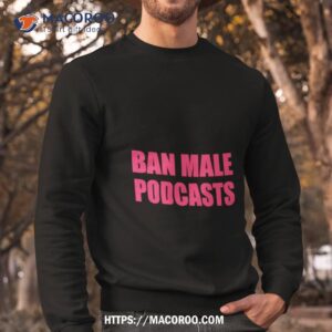 ban male podcasts shirt sweatshirt