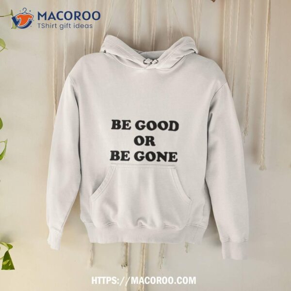 Be Good Or Be Gone Shirt