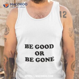 be good or be gone shirt tank top