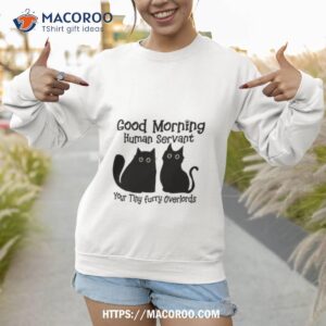 black cat good morning human servant your tiny furry overlords shirt sweatshirt