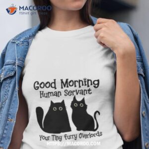 Black Cat Good Morning Human Servant Your Tiny Furry Overlords Shirt