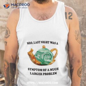 bro last night was a symptom of a much larger problem shirt tank top