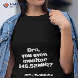 Bro You Even Monitor 146.52mhz Shirt