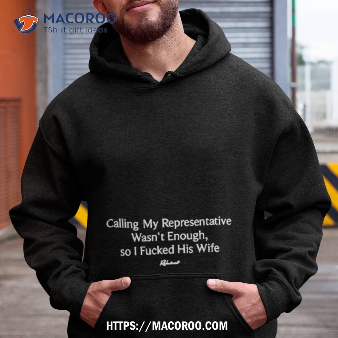 Calling My Representatives Wasn’t Enough So I Fucked His Wife Shirt Calling My Representatives Wasn’t Enough So I Fucked His Wife Shirt