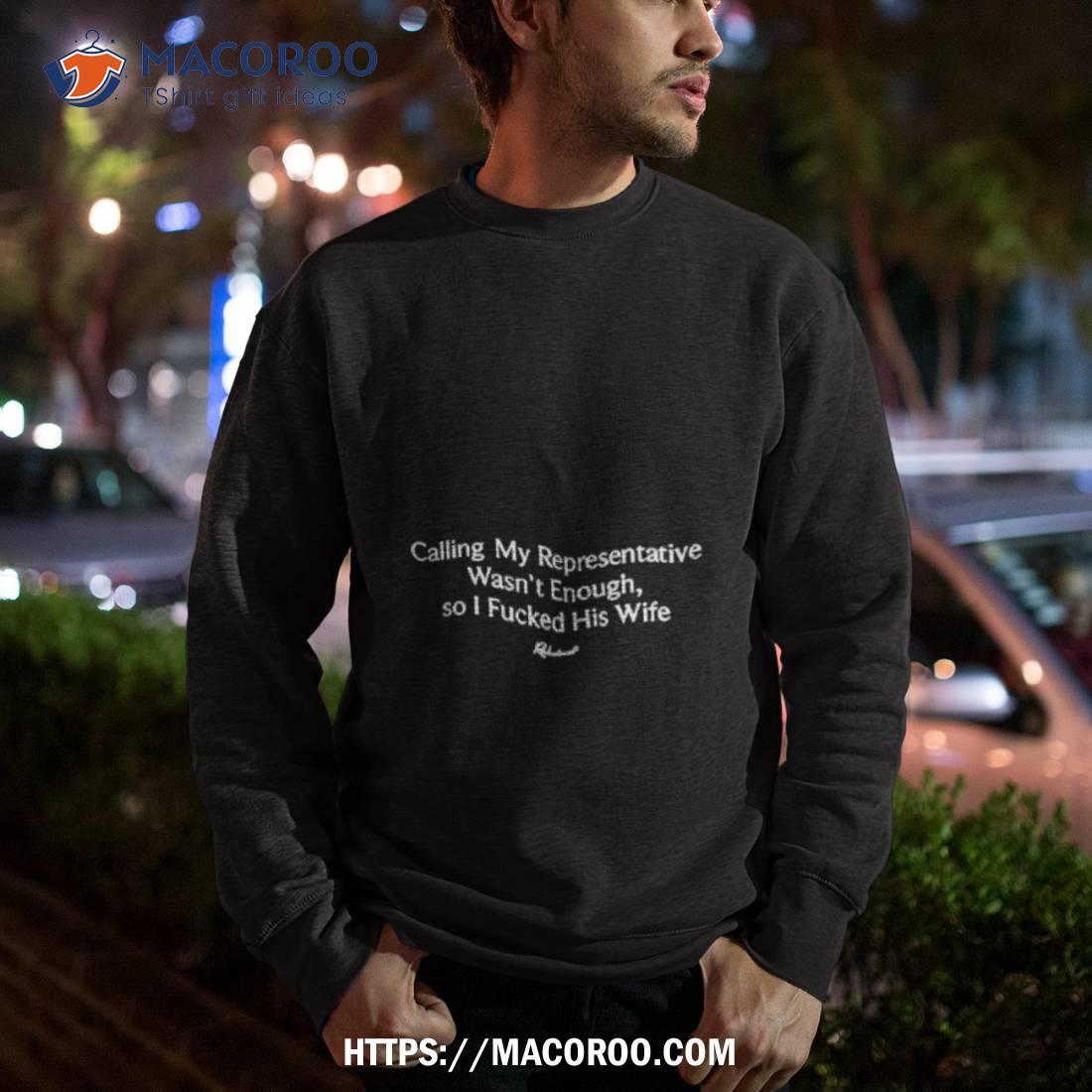 Calling My Representatives Wasn’t Enough So I Fucked His Wife Shirt Calling My Representatives Wasn’t Enough So I Fucked His Wife Shirt