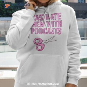 castrate men with podcasts shirt hoodie 2