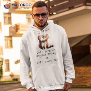 Cat Did I Scratch Anyone Today No Did I Want To Oh Yeah Shirt