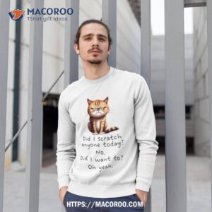 cat did i scratch anyone today no did i want to oh yeah shirt sweatshirt 1