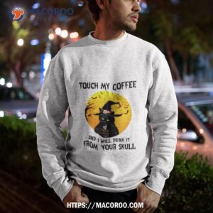 cat witch touch my coffee and i will drink it from your skull shirt sweatshirt
