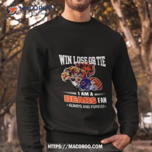 chicago bears win lose or tie i am a bears fan always and forever shirt sweatshirt
