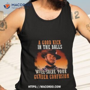 Clint Eastwood A Good Kick In The Balls Will Solve Your Gender Confusion 2023 T Shirt 3 clint eastwood a good kick in the balls will solve your gender confusion 2023 t shirt tank top 3