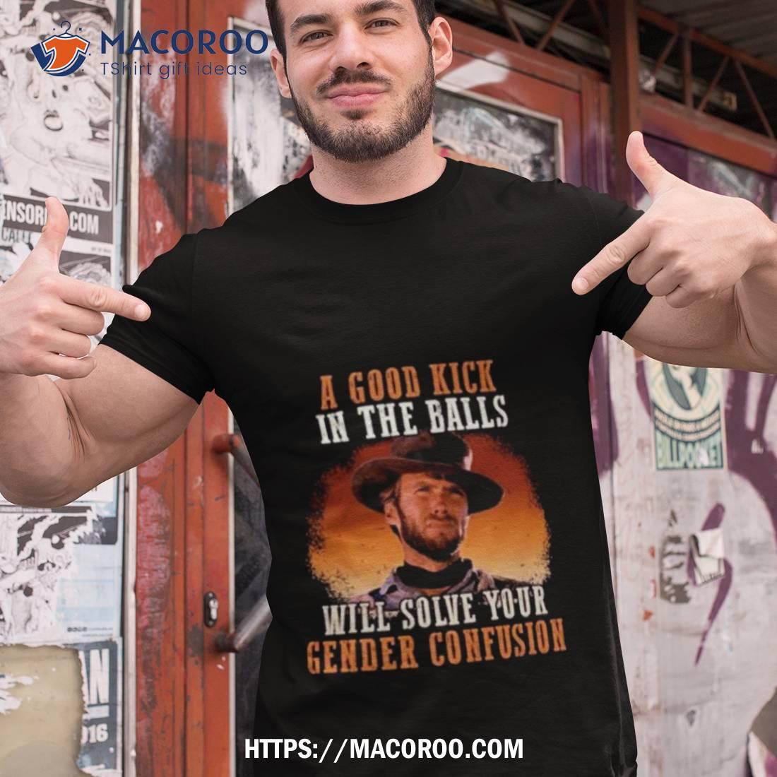 Clint Eastwood A Good Kick In The Balls Will Solve Your Gender Confusion 2023 T Shirt Clint Eastwood A Good Kick In The Balls Will Solve Your Gender Confusion 2023 T Shirt