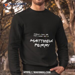 could this be any more of a matthew perry t shirt sweatshirt
