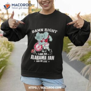damn right i am a alabama crimson tide mascot fan win or lose football shirt sweatshirt