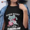 Damn Right I Am A Alabama Crimson Tide Mascot Fan Win Or Lose Football Shirt