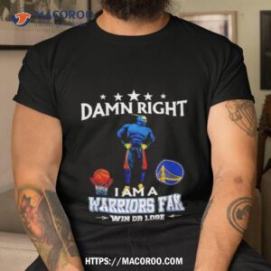 Damn Right I Am A Golden State Warriors Fan Win Or Lose Shirt