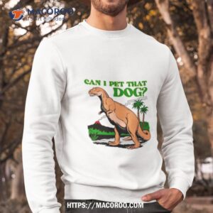 dinosaur t rex can i pet that dog shirt sweatshirt