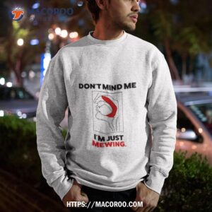 don t mind me i m just mewing shirt sweatshirt